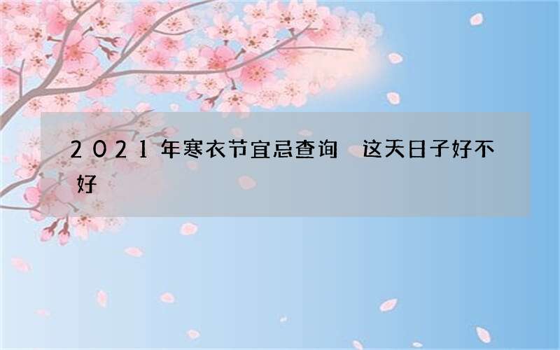 2021年寒衣节宜忌查询 这天日子好不好